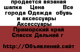 продается вязаная шапка  › Цена ­ 600 - Все города Одежда, обувь и аксессуары » Аксессуары   . Приморский край,Спасск-Дальний г.